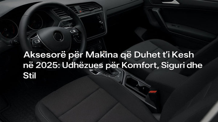 Aksesore për Makina që Duhet t’i Kesh në 2025: Udhëzues për Komfort, Siguri dhe Stil